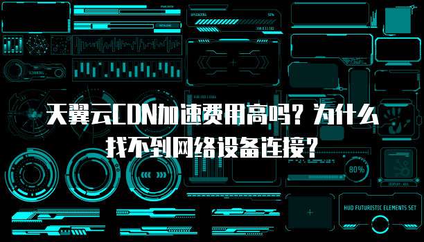 天翼云CDN加速费用高吗？为什么找不到网络设备连接？
