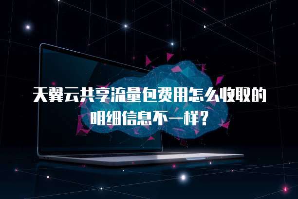 天翼云共享流量包费用怎么收取的明细信息不一样?