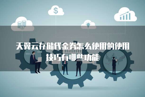 天翼云存储代金券怎么使用的使用技巧有哪些功能