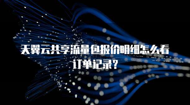 天翼云共享流量包报价明细怎么看订单记录?