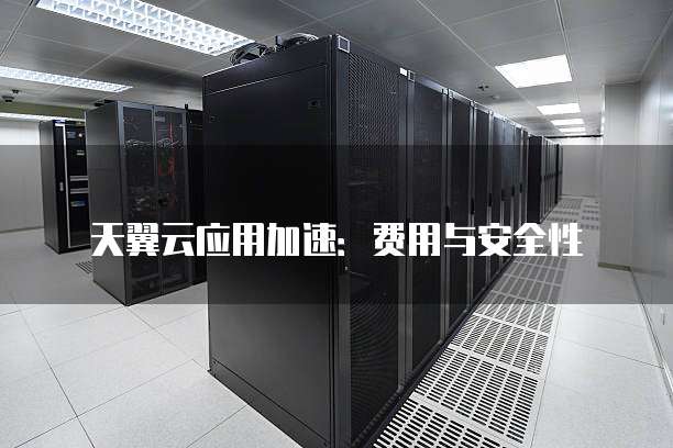天翼云应用加速:费用与安全性