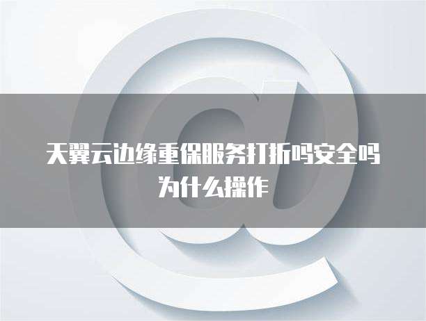 天翼云边缘重保服务打折吗安全吗为什么操作