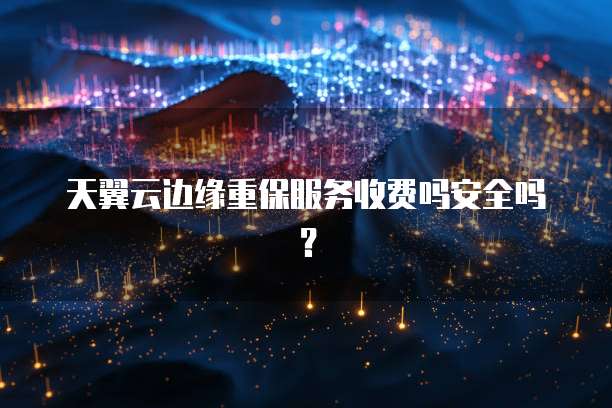 天翼云边缘重保服务收费吗安全吗？