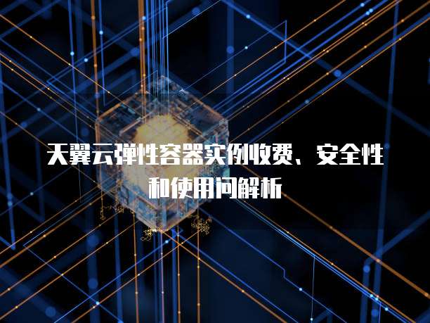 天翼云弹性容器实例收费、安全性和使用问解析