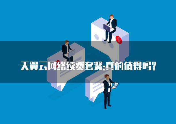 天翼云网络续费套餐:真的值得吗?