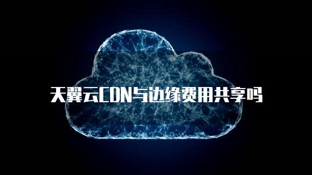 天翼云CDN与边缘费用共享吗
