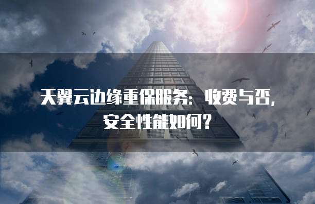 天翼云边缘重保服务:收费与否,安全性能如何?