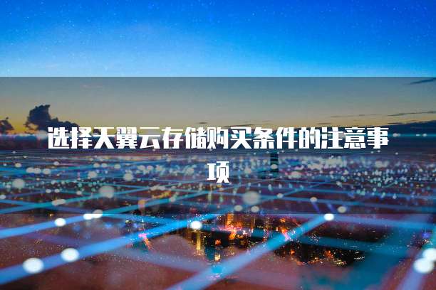 选择天翼云存储购买条件的注意事项