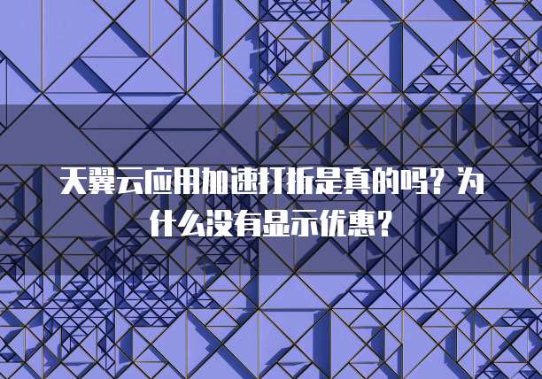 天翼云应用加速打折是真的吗？为什么没有显示优惠？