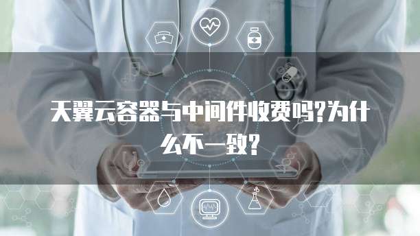 天翼云容器与中间件收费吗?为什么不一致?