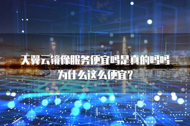 天翼云镜像服务便宜吗是真的吗吗为什么这么便宜？
