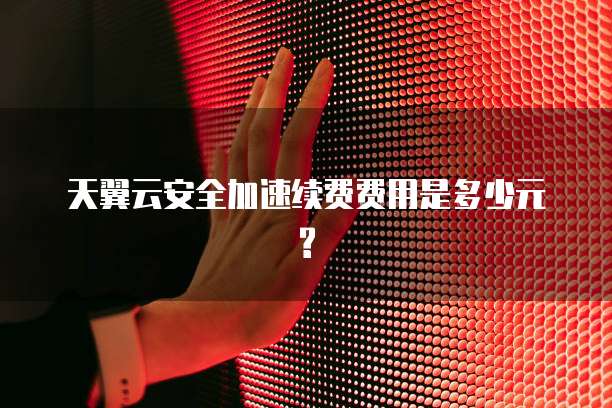 天翼云安全加速续费费用是多少元?