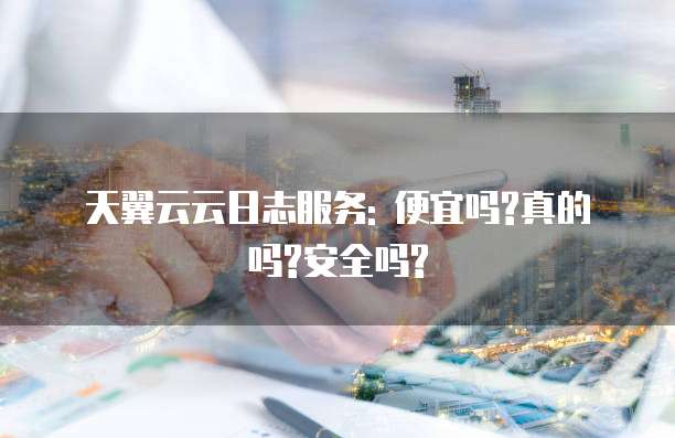 天翼云云日志服务: 便宜吗?真的吗?安全吗?