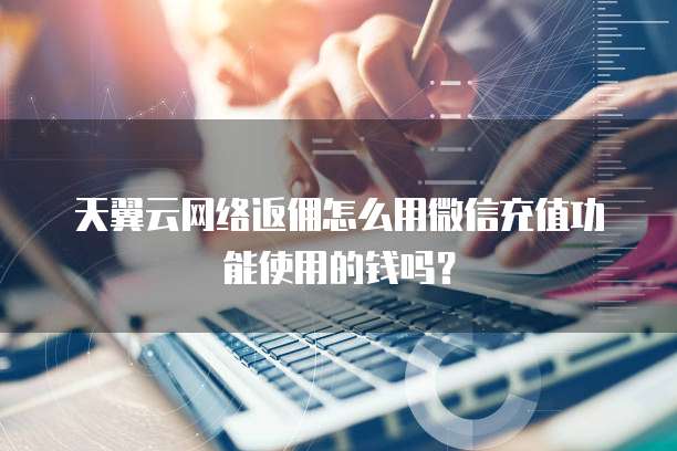 天翼云网络返佣怎么用微信充值功能使用的钱吗?