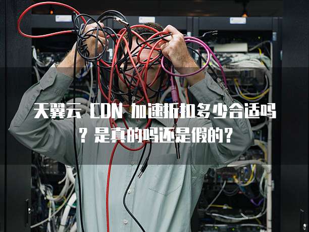 天翼云 CDN 加速折扣多少合适吗?是真的吗还是假的?