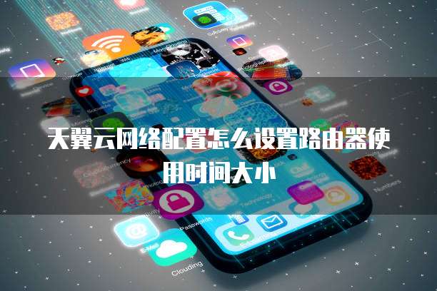 天翼云网络配置怎么设置路由器使用时间大小