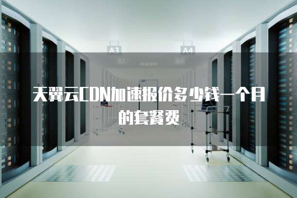 天翼云CDN加速报价多少钱一个月的套餐费