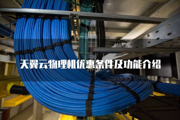 天翼云物理机优惠条件及功能介绍