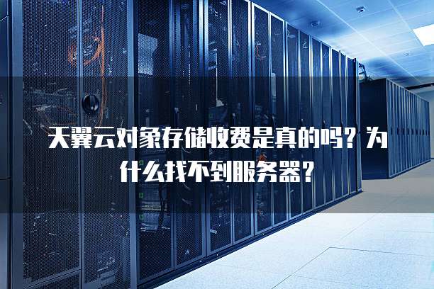 天翼云对象存储收费是真的吗?为什么找不到服务器?