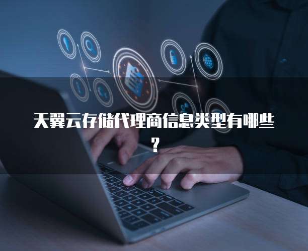 天翼云存储代理商信息类型有哪些?