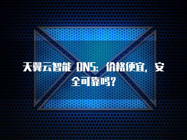 天翼云智能 DNS:价格便宜,安全可靠吗?