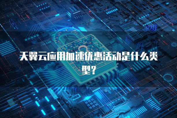 天翼云应用加速优惠活动是什么类型？