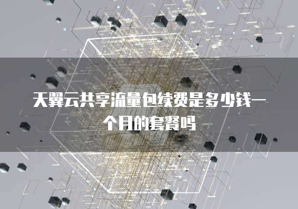 天翼云共享流量包续费是多少钱一个月的套餐吗