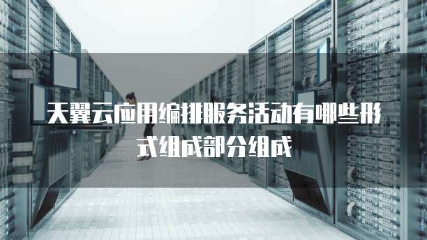 天翼云应用编排服务活动有哪些形式组成部分组成