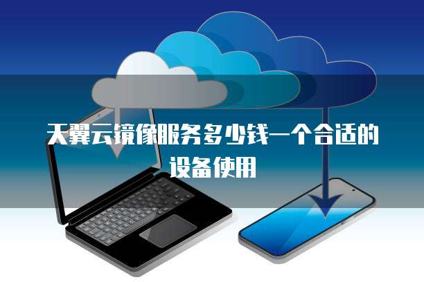 天翼云镜像服务多少钱一个合适的设备使用