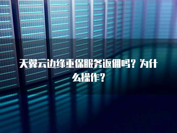 天翼云边缘重保服务返佣吗?为什么操作?