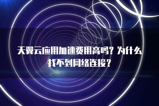 天翼云应用加速费用高吗?为什么找不到网络连接?