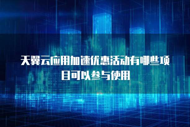天翼云应用加速优惠活动有哪些项目可以参与使用