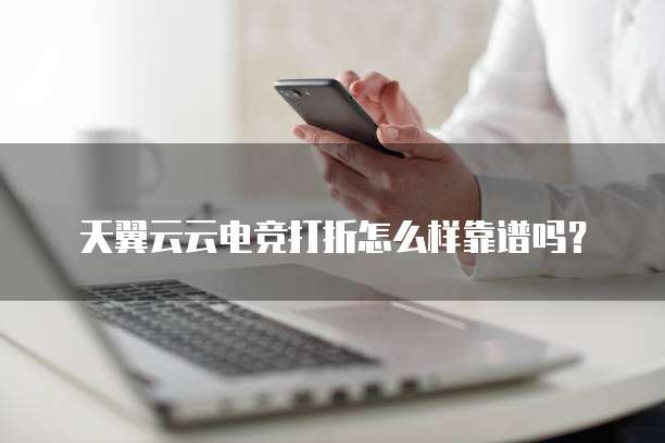 天翼云云电竞打折怎么样靠谱吗？