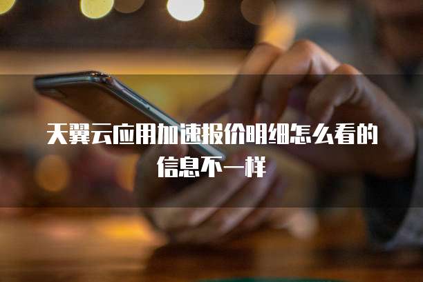 天翼云应用加速报价明细怎么看的信息不一样