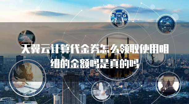 天翼云计算代金券怎么领取使用明细的金额吗是真的吗