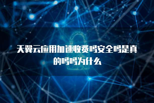 天翼云应用加速收费吗安全吗是真的吗吗为什么