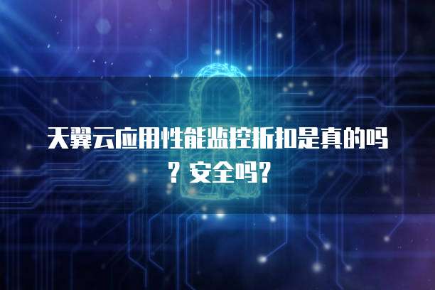 天翼云应用性能监控折扣是真的吗?安全吗?