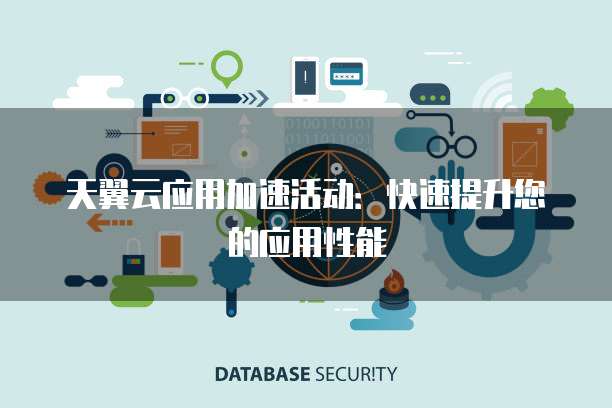 天翼云应用加速活动:快速提升您的应用性能