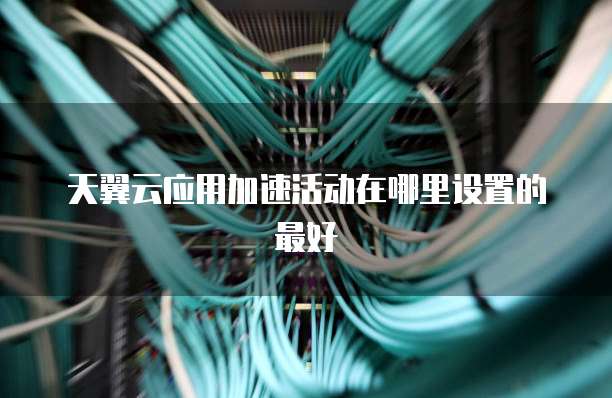 天翼云应用加速活动在哪里设置的最好
