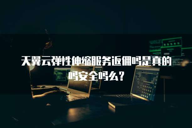 天翼云弹性伸缩服务返佣吗是真的吗安全吗么？