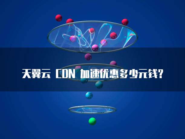 天翼云 CDN 加速优惠多少元钱?