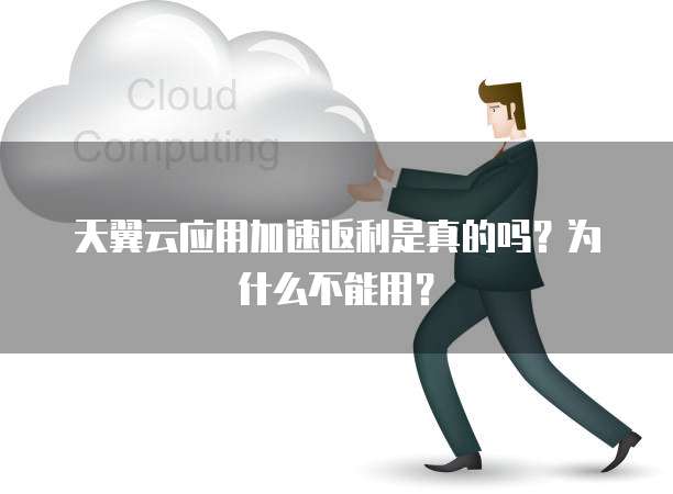 天翼云应用加速返利是真的吗?为什么不能用?