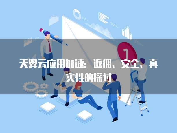 天翼云应用加速:返佣、安全、真实性的探讨