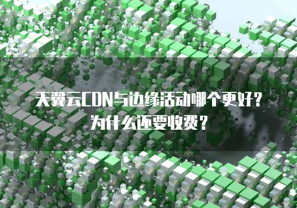 天翼云CDN与边缘活动哪个更好?为什么还要收费?