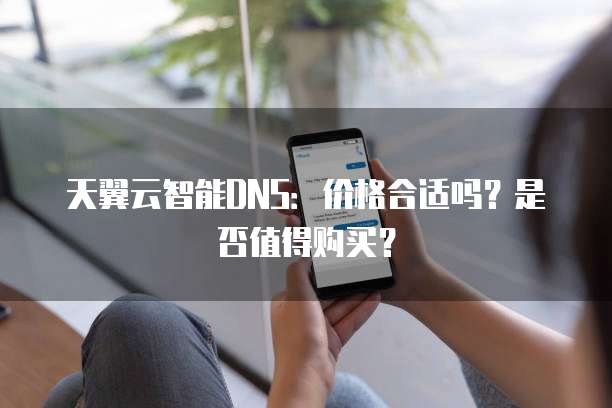 天翼云智能DNS:价格合适吗?是否值得购买?