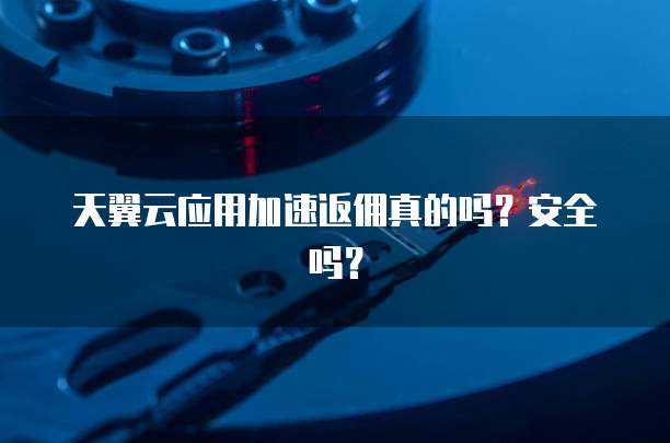 天翼云应用加速返佣真的吗?安全吗?