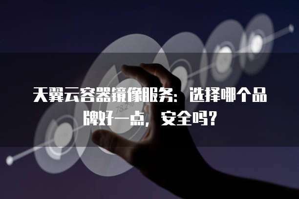 天翼云容器镜像服务:选择哪个品牌好一点,安全吗?