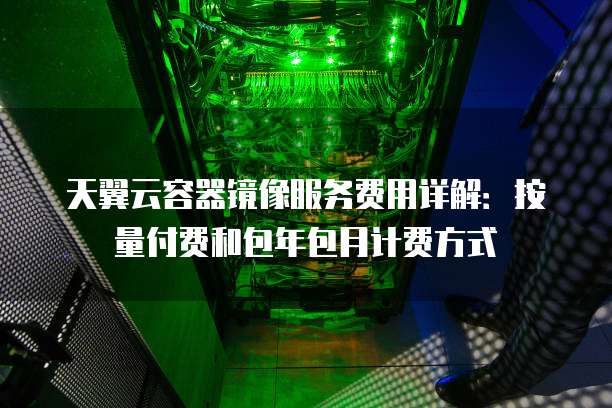 天翼云容器镜像服务费用详解:按量付费和包年包月计费方式