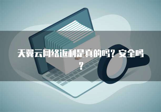 天翼云网络返利是真的吗？安全吗？