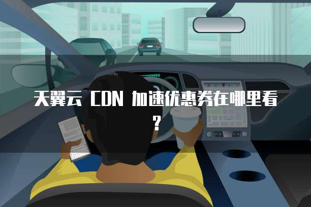 天翼云 CDN 加速优惠券在哪里看?